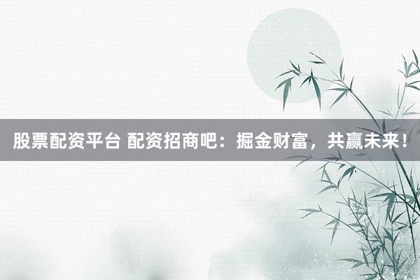 股票配资平台 配资招商吧：掘金财富，共赢未来！