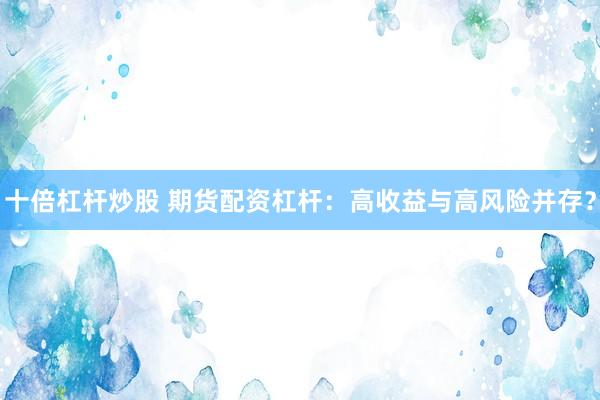 十倍杠杆炒股 期货配资杠杆：高收益与高风险并存？
