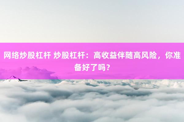 网络炒股杠杆 炒股杠杆：高收益伴随高风险，你准备好了吗？