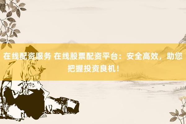 在线配资服务 在线股票配资平台：安全高效，助您把握投资良机！