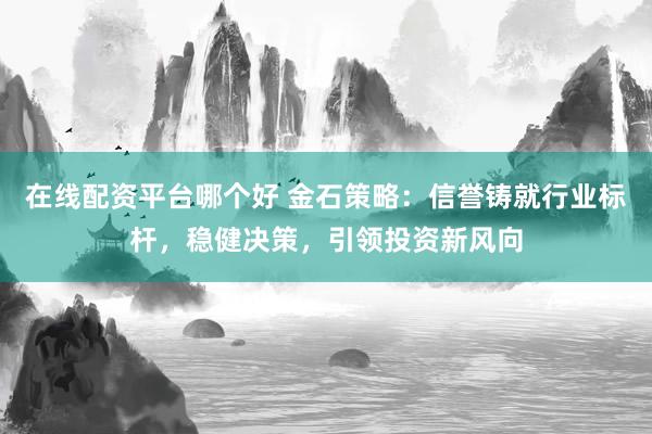 在线配资平台哪个好 金石策略：信誉铸就行业标杆，稳健决策，引领投资新风向