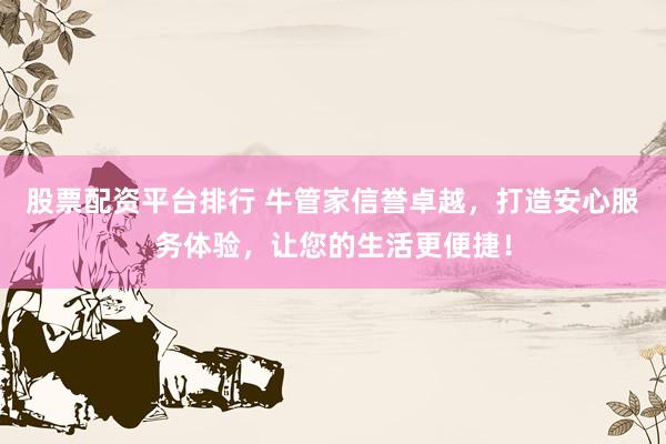 股票配资平台排行 牛管家信誉卓越，打造安心服务体验，让您的生活更便捷！