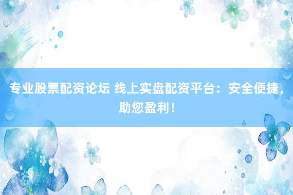 专业股票配资论坛 线上实盘配资平台：安全便捷，助您盈利！
