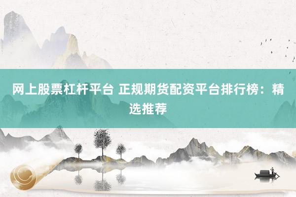网上股票杠杆平台 正规期货配资平台排行榜：精选推荐