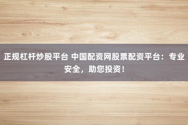 正规杠杆炒股平台 中国配资网股票配资平台：专业安全，助您投资！