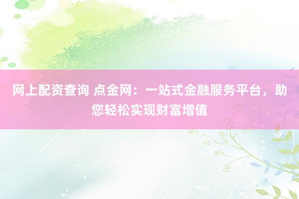 网上配资查询 点金网：一站式金融服务平台，助您轻松实现财富增值