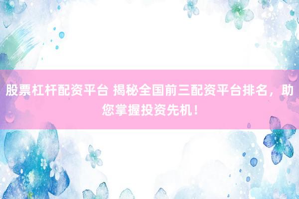 股票杠杆配资平台 揭秘全国前三配资平台排名，助您掌握投资先机！