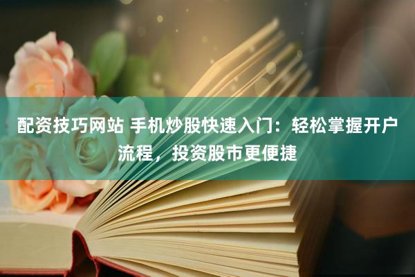 配资技巧网站 手机炒股快速入门：轻松掌握开户流程，投资股市更便捷