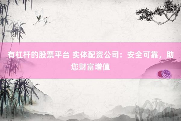 有杠杆的股票平台 实体配资公司：安全可靠，助您财富增值