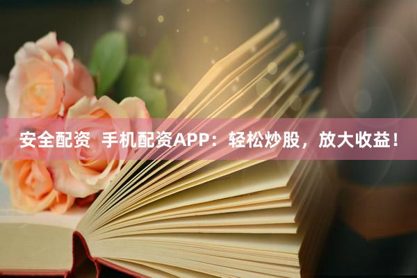 安全配资  手机配资APP：轻松炒股，放大收益！