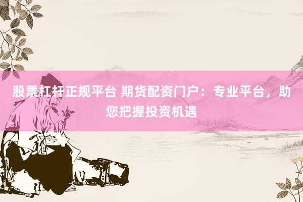 股票杠杆正规平台 期货配资门户：专业平台，助您把握投资机遇