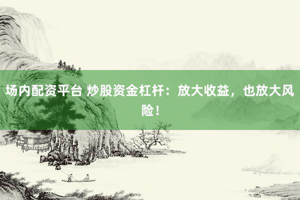 场内配资平台 炒股资金杠杆：放大收益，也放大风险！
