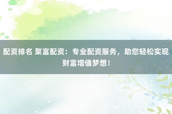 配资排名 聚富配资：专业配资服务，助您轻松实现财富增值梦想！