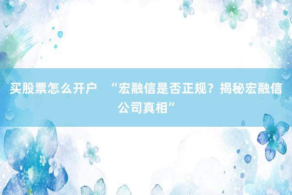 买股票怎么开户   “宏融信是否正规？揭秘宏融信公司真相”