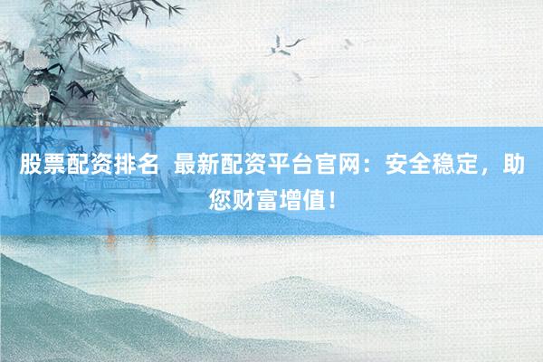 股票配资排名  最新配资平台官网：安全稳定，助您财富增值！