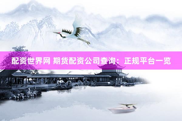 配资世界网 期货配资公司查询：正规平台一览