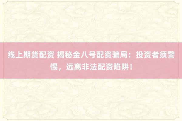 线上期货配资 揭秘金八号配资骗局：投资者须警惕，远离非法配资陷阱！