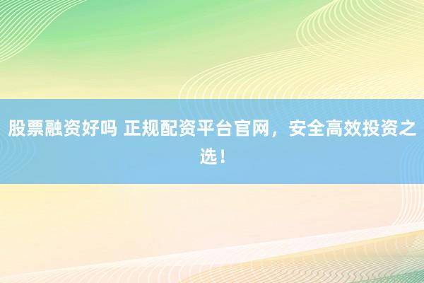 股票融资好吗 正规配资平台官网，安全高效投资之选！