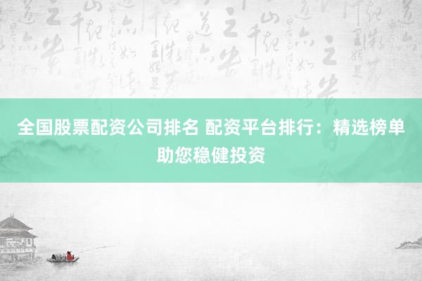 全国股票配资公司排名 配资平台排行：精选榜单助您稳健投资