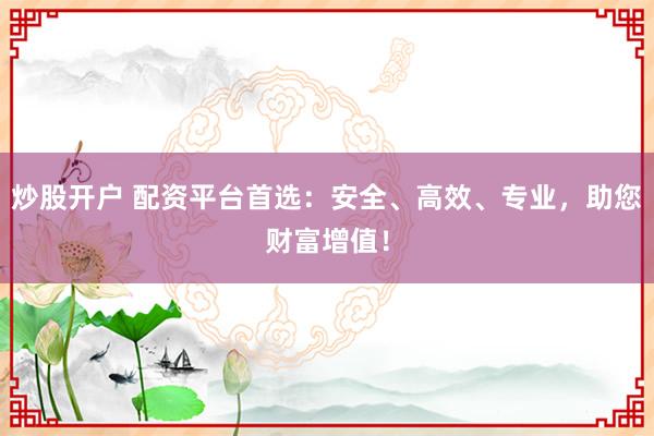 炒股开户 配资平台首选：安全、高效、专业，助您财富增值！
