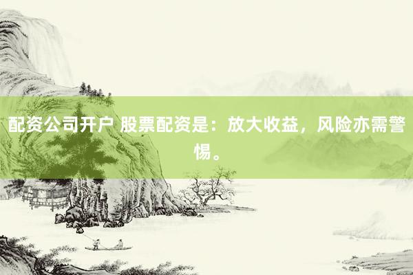 配资公司开户 股票配资是：放大收益，风险亦需警惕。