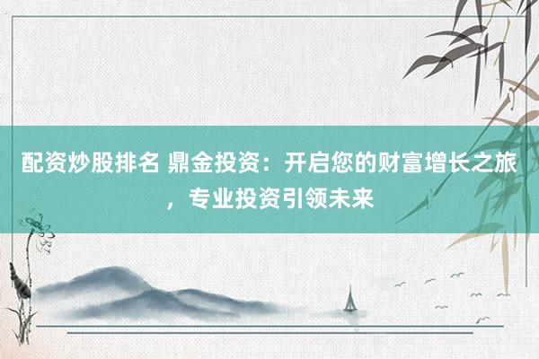 配资炒股排名 鼎金投资：开启您的财富增长之旅，专业投资引领未来
