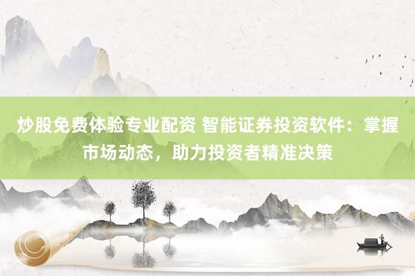 炒股免费体验专业配资 智能证券投资软件：掌握市场动态，助力投资者精准决策