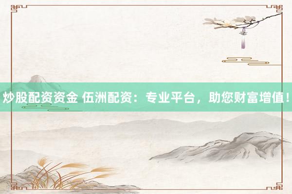 炒股配资资金 伍洲配资：专业平台，助您财富增值！