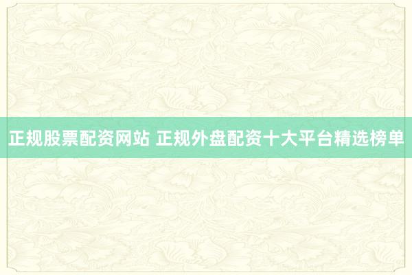 正规股票配资网站 正规外盘配资十大平台精选榜单