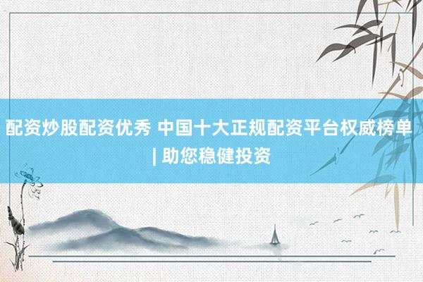 配资炒股配资优秀 中国十大正规配资平台权威榜单 | 助您稳健投资