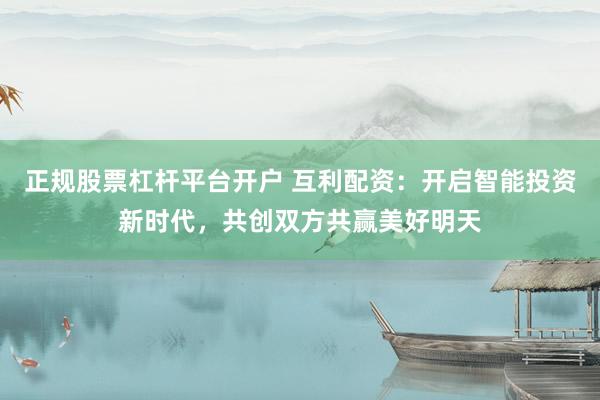 正规股票杠杆平台开户 互利配资：开启智能投资新时代，共创双方共赢美好明天
