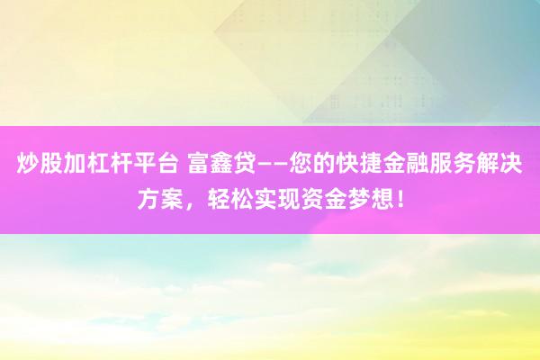 炒股加杠杆平台 富鑫贷——您的快捷金融服务解决方案，轻松实现资金梦想！