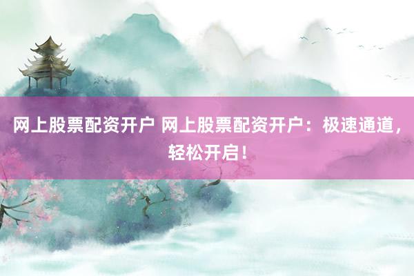 网上股票配资开户 网上股票配资开户：极速通道，轻松开启！