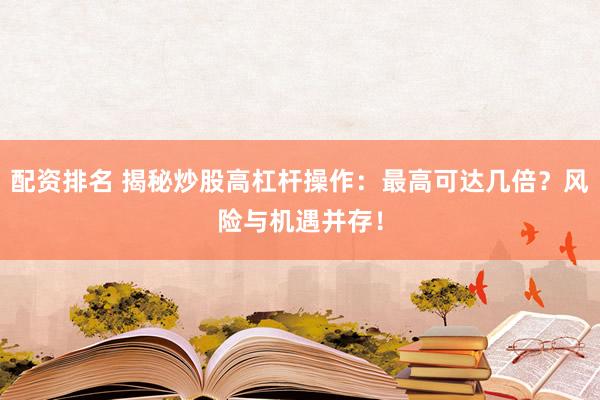 配资排名 揭秘炒股高杠杆操作：最高可达几倍？风险与机遇并存！
