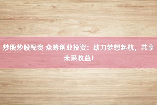 炒股炒股配资 众筹创业投资：助力梦想起航，共享未来收益！