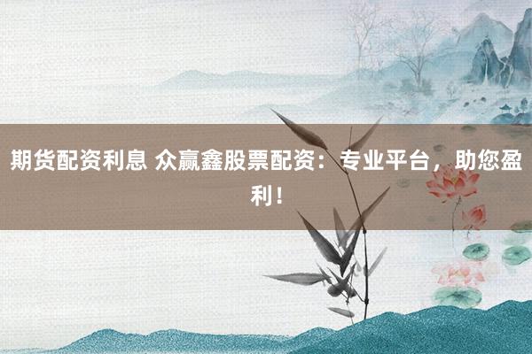 期货配资利息 众赢鑫股票配资：专业平台，助您盈利！