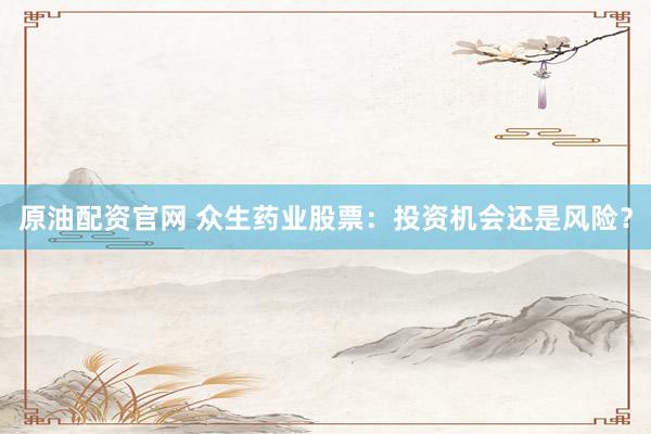原油配资官网 众生药业股票：投资机会还是风险？