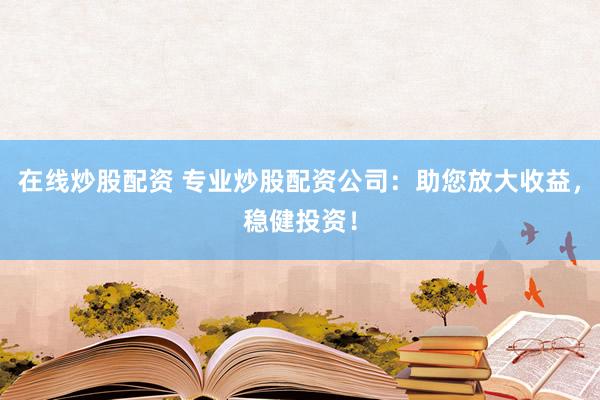 在线炒股配资 专业炒股配资公司：助您放大收益，稳健投资！