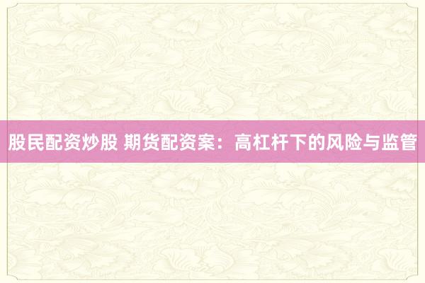 股民配资炒股 期货配资案：高杠杆下的风险与监管
