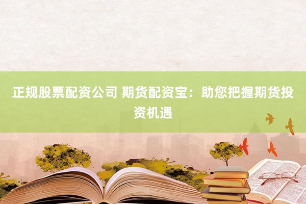 正规股票配资公司 期货配资宝：助您把握期货投资机遇