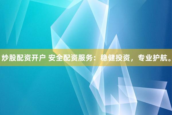 炒股配资开户 安全配资服务：稳健投资，专业护航。