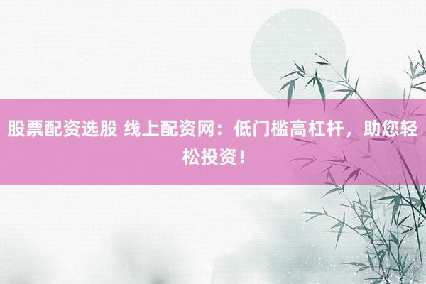 股票配资选股 线上配资网：低门槛高杠杆，助您轻松投资！