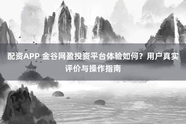配资APP 金谷网盈投资平台体验如何？用户真实评价与操作指南