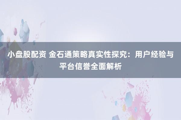 小盘股配资 金石通策略真实性探究：用户经验与平台信誉全面解析