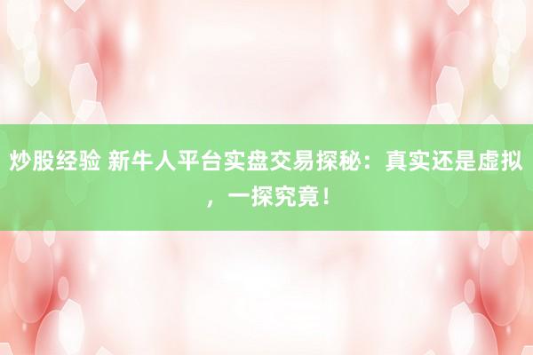炒股经验 新牛人平台实盘交易探秘：真实还是虚拟，一探究竟！