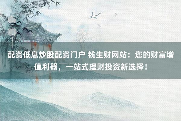 配资低息炒股配资门户 钱生财网站：您的财富增值利器，一站式理财投资新选择！