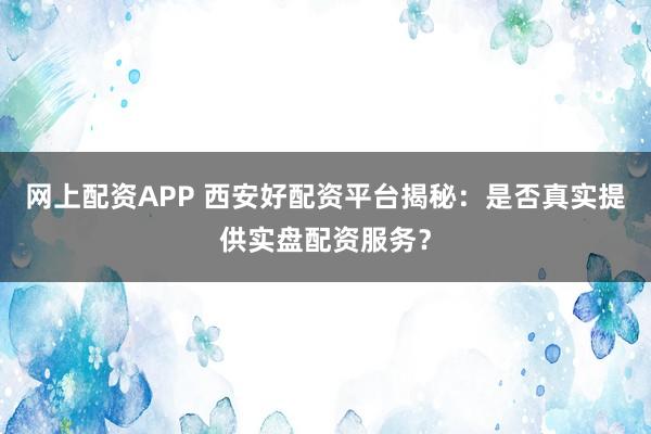 网上配资APP 西安好配资平台揭秘：是否真实提供实盘配资服务？