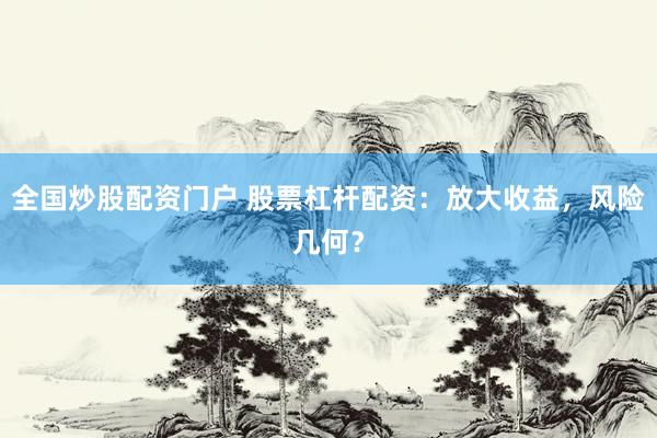 全国炒股配资门户 股票杠杆配资：放大收益，风险几何？
