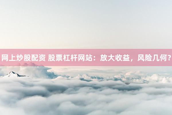 网上炒股配资 股票杠杆网站：放大收益，风险几何？