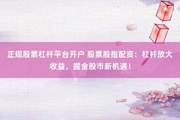 正规股票杠杆平台开户 股票股指配资：杠杆放大收益，掘金股市新机遇！